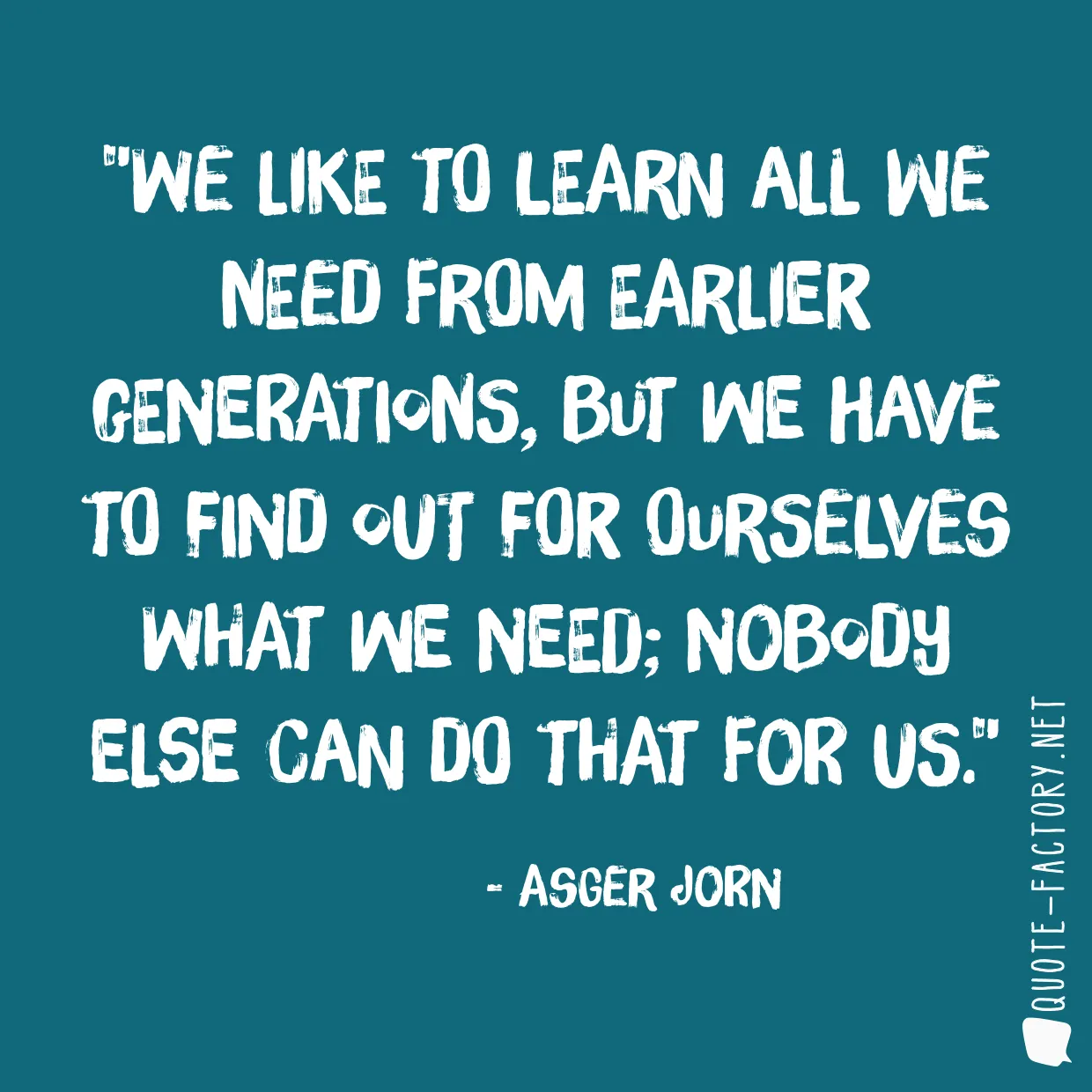 We like to learn all we need from earlier generations, but we have to find out for ourselves what we need; nobody else can do that for us.