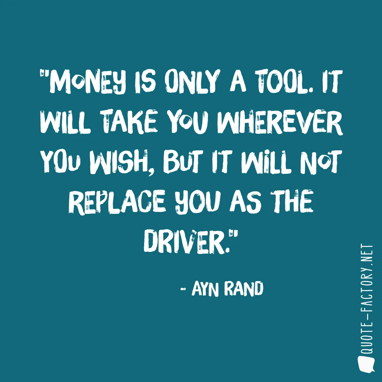 Money is only a tool. It will take you wherever you wish, but it will not replace you as the driver.