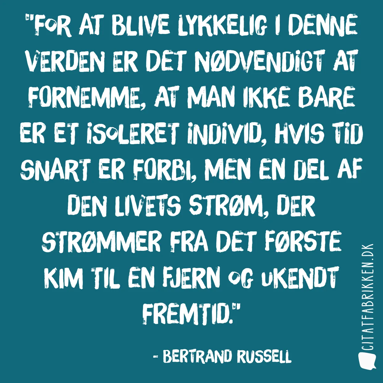 For at blive lykkelig i denne verden er det nødvendigt at fornemme, at man ikke bare er et isoleret individ, hvis tid snart er forbi, men en del af den livets strøm, der strømmer fra det første kim til en fjern og ukendt fremtid.