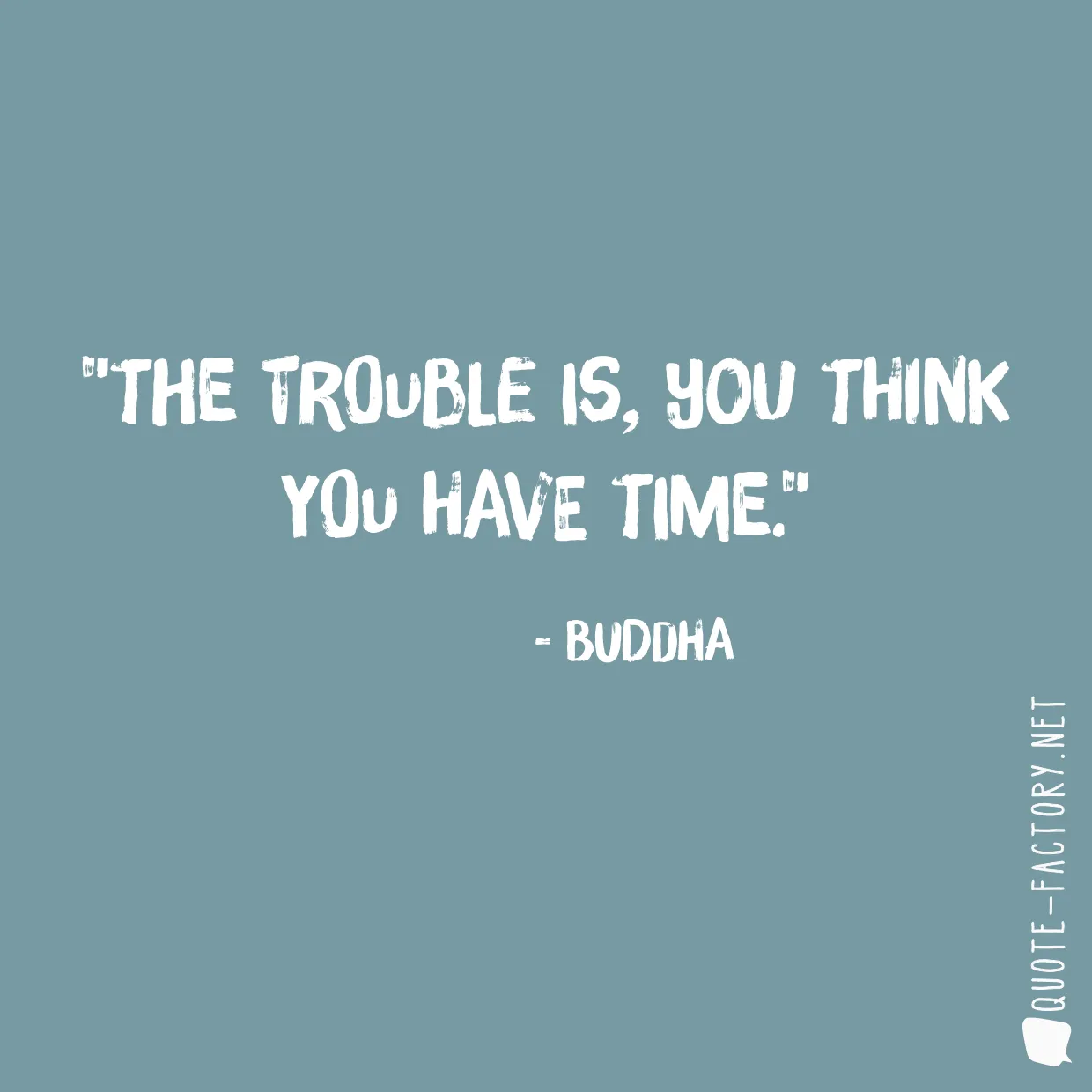 The trouble is, you think you have time.