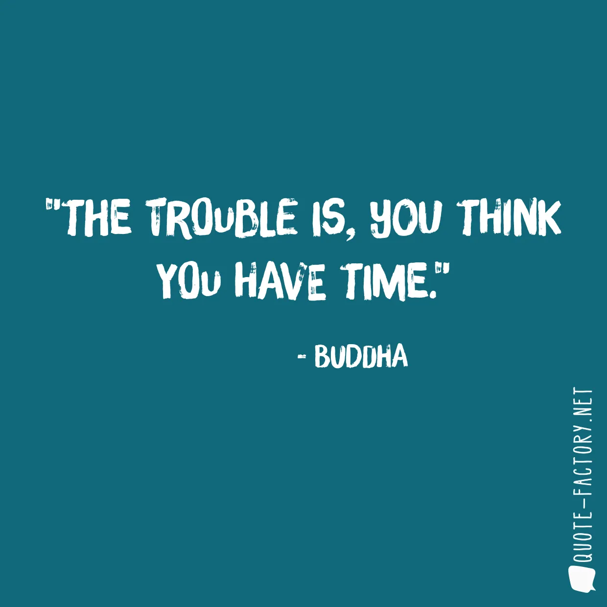 The trouble is, you think you have time.