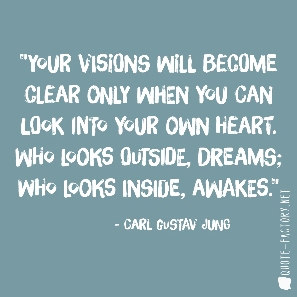 Your visions will become clear only when you can look into your own heart. Who looks outside, dreams; who looks inside, awakes.