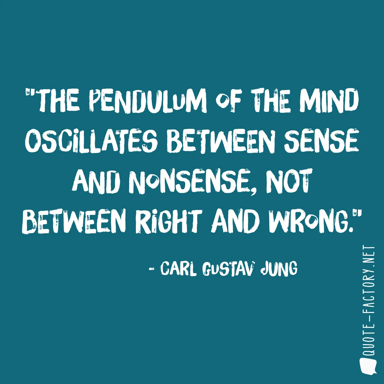 The pendulum of the mind oscillates between sense and nonsense, not between right and wrong.