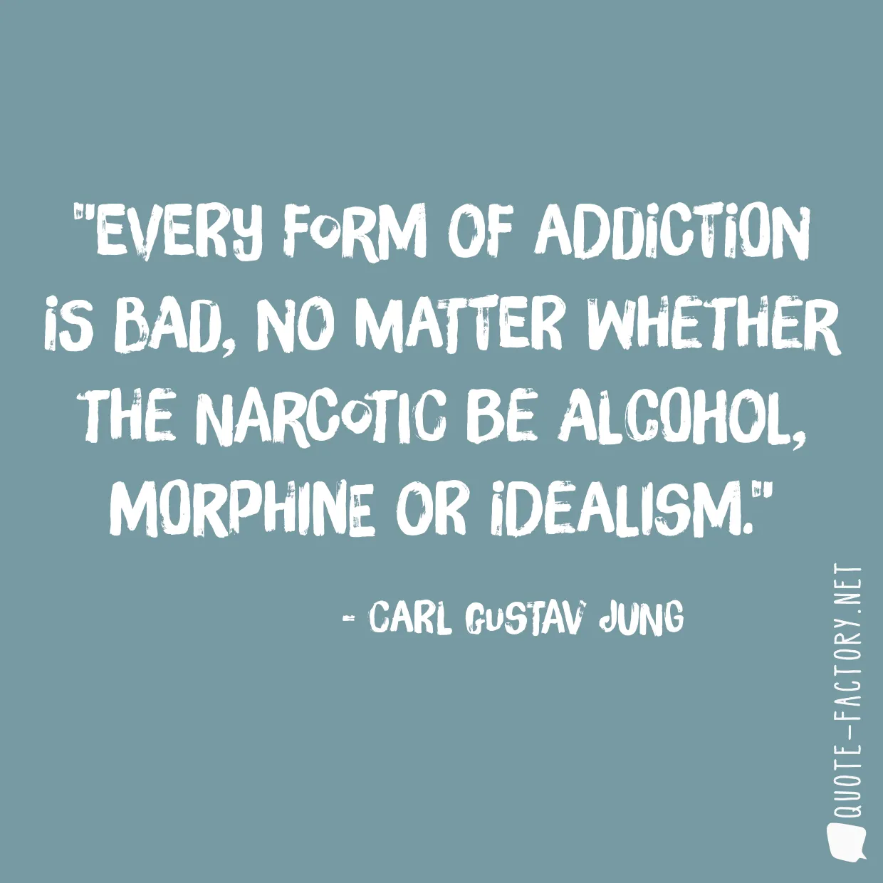 Every form of addiction is bad, no matter whether the narcotic be alcohol, morphine or idealism.