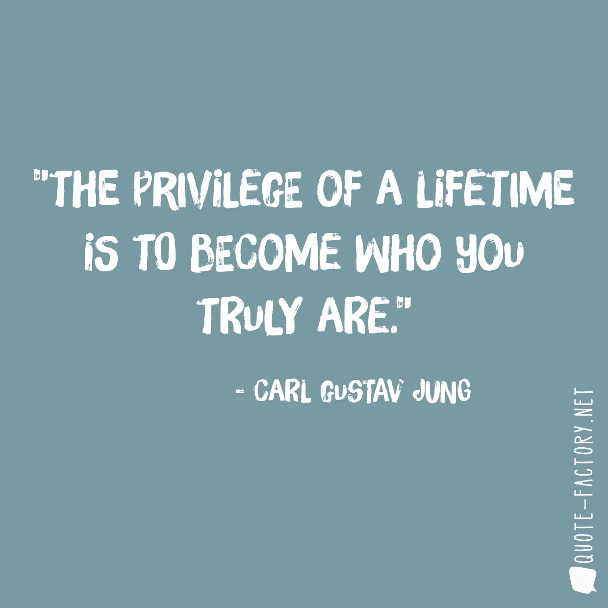 The privilege of a lifetime is to become who you truly are.