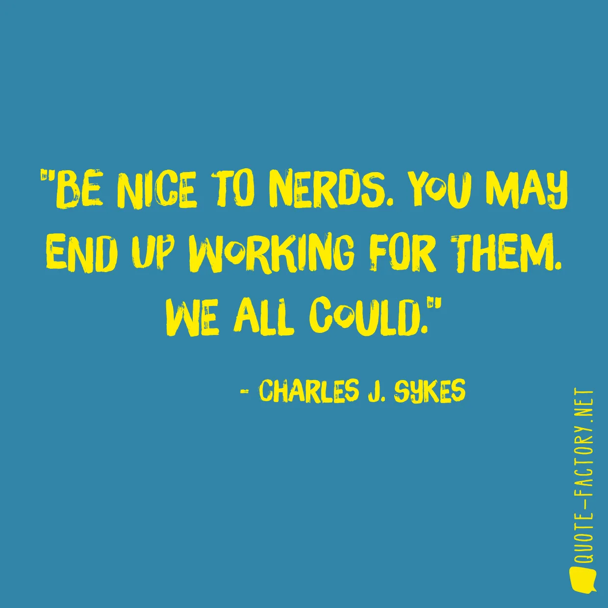 Be nice to nerds. You may end up working for them. We all could.