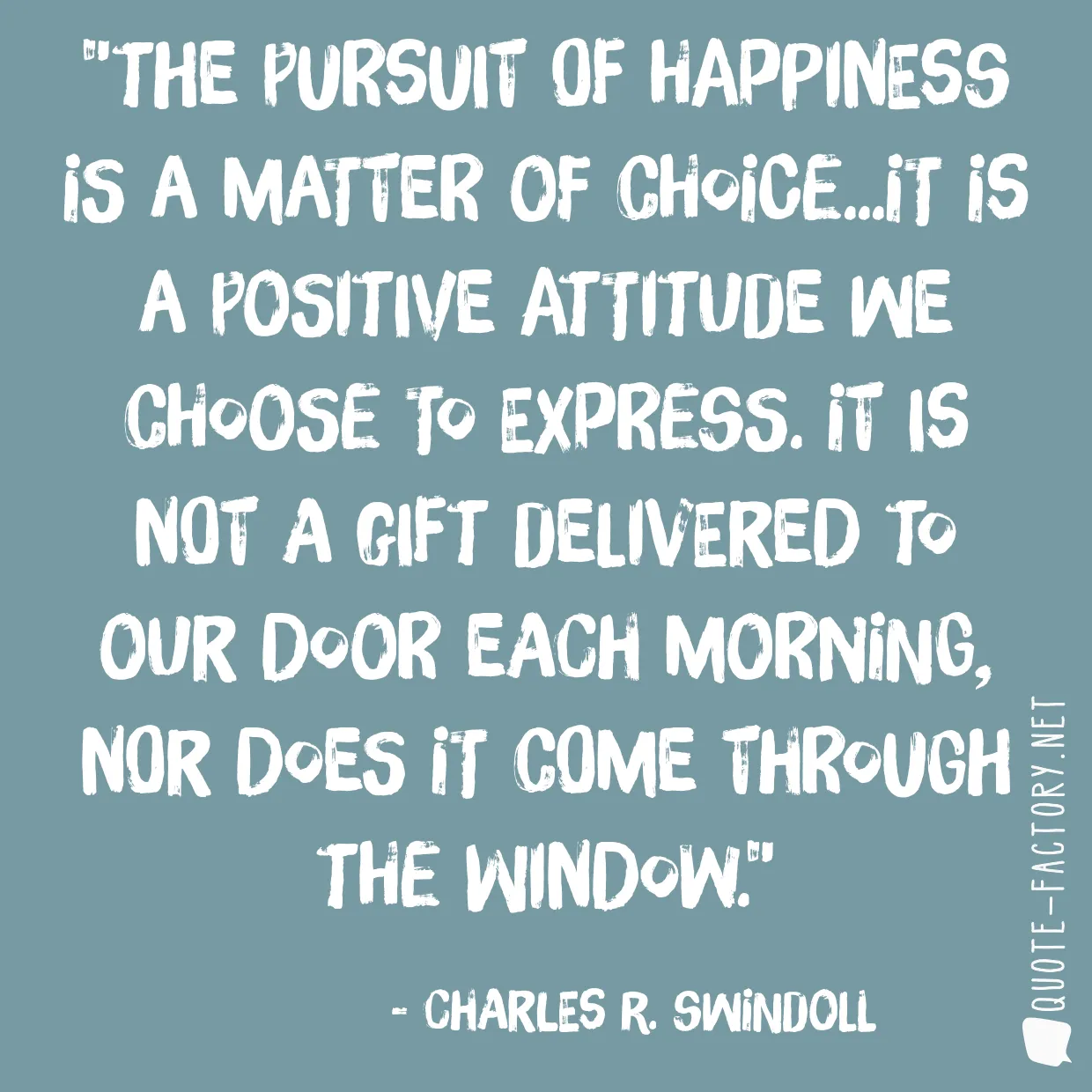 The pursuit of happiness is a matter of choice...it is a positive attitude we choose to express. It is not a gift delivered to our door each morning, nor does it come through the window.