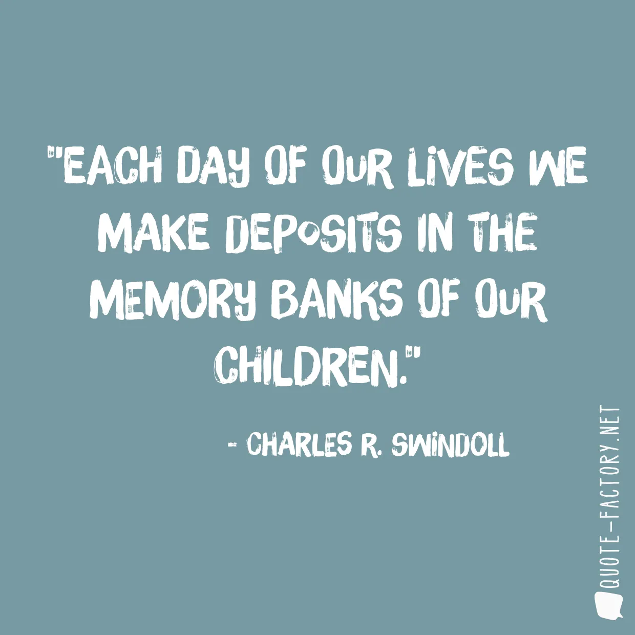 Each day of our lives we make deposits in the memory banks of our children.