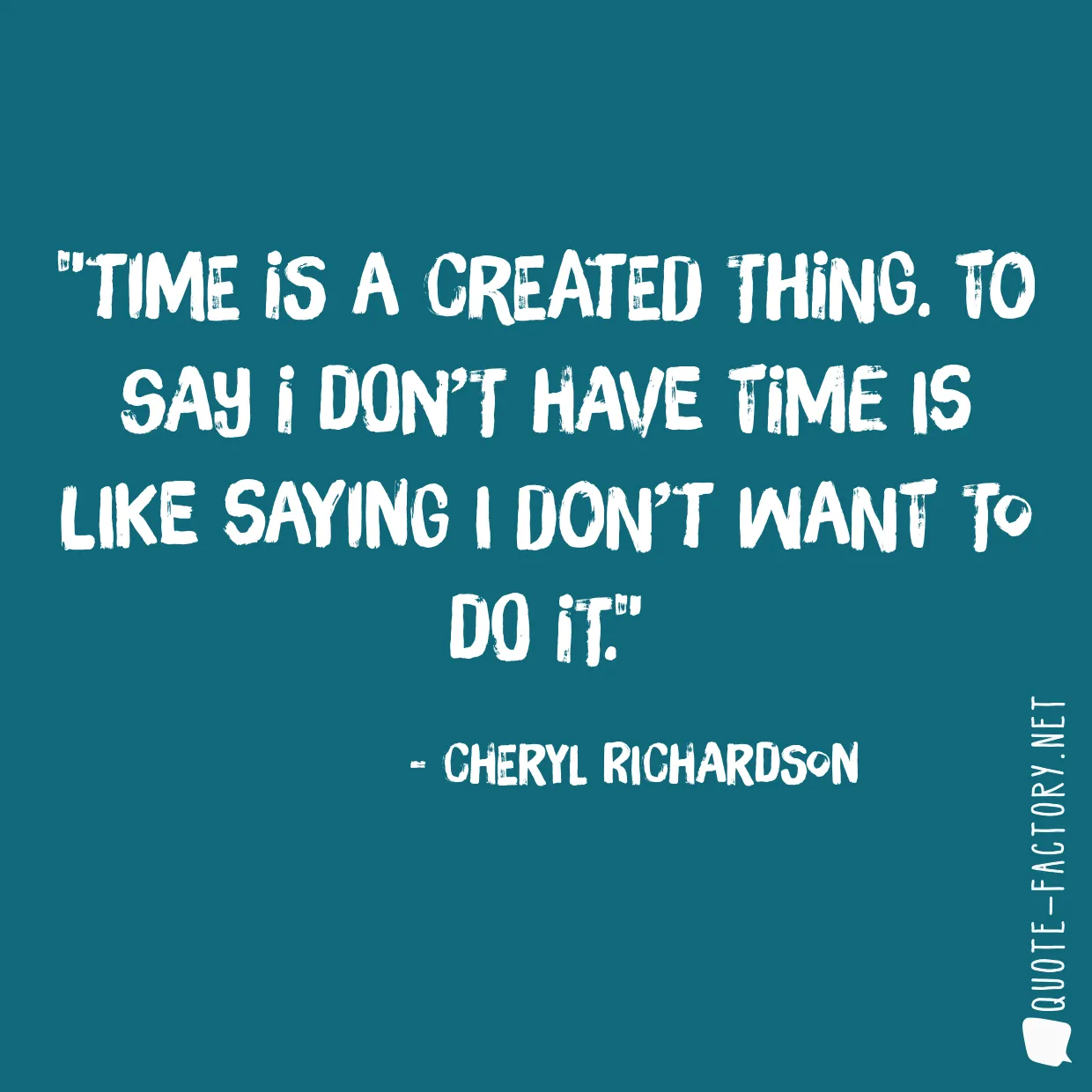 Time is a created thing. To say I don’t have time is like saying I don’t want to do it.