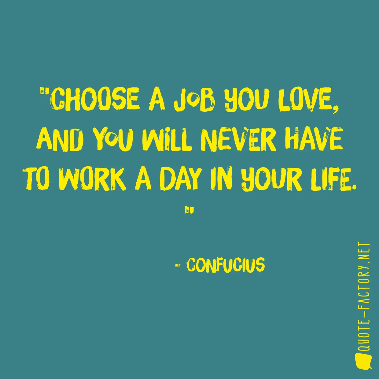 Choose a job you love, and you will never have to work a day in your life. 