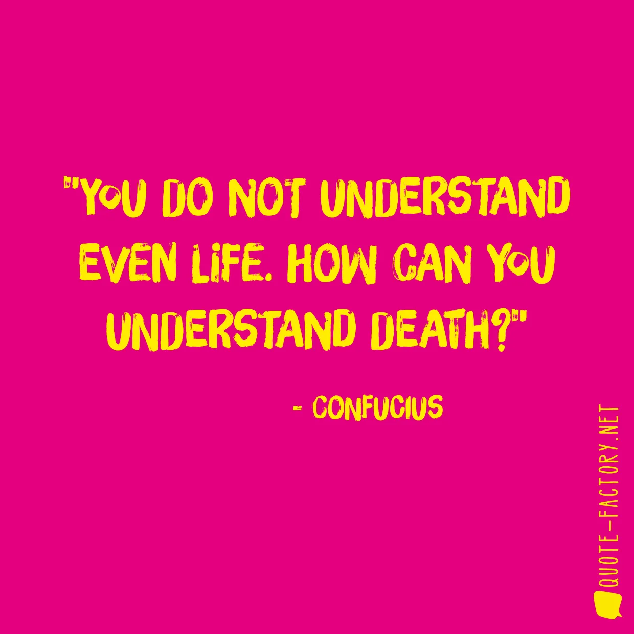 You do not understand even life. How can you understand death?