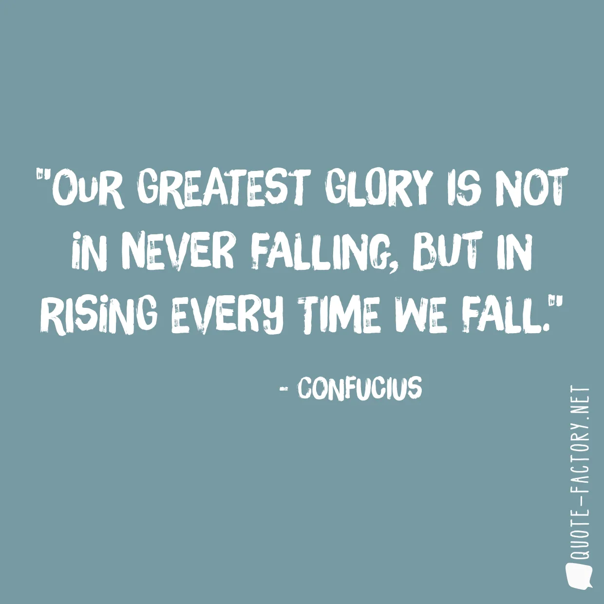 Our greatest glory is not in never falling, but in rising every time we fall.