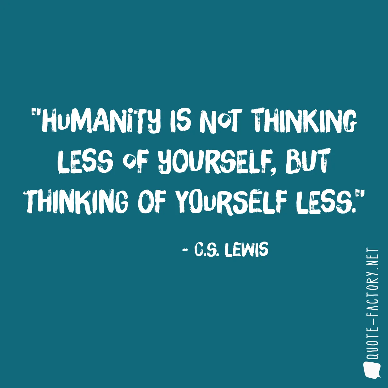 Humanity is not thinking less of yourself, but thinking of yourself less.