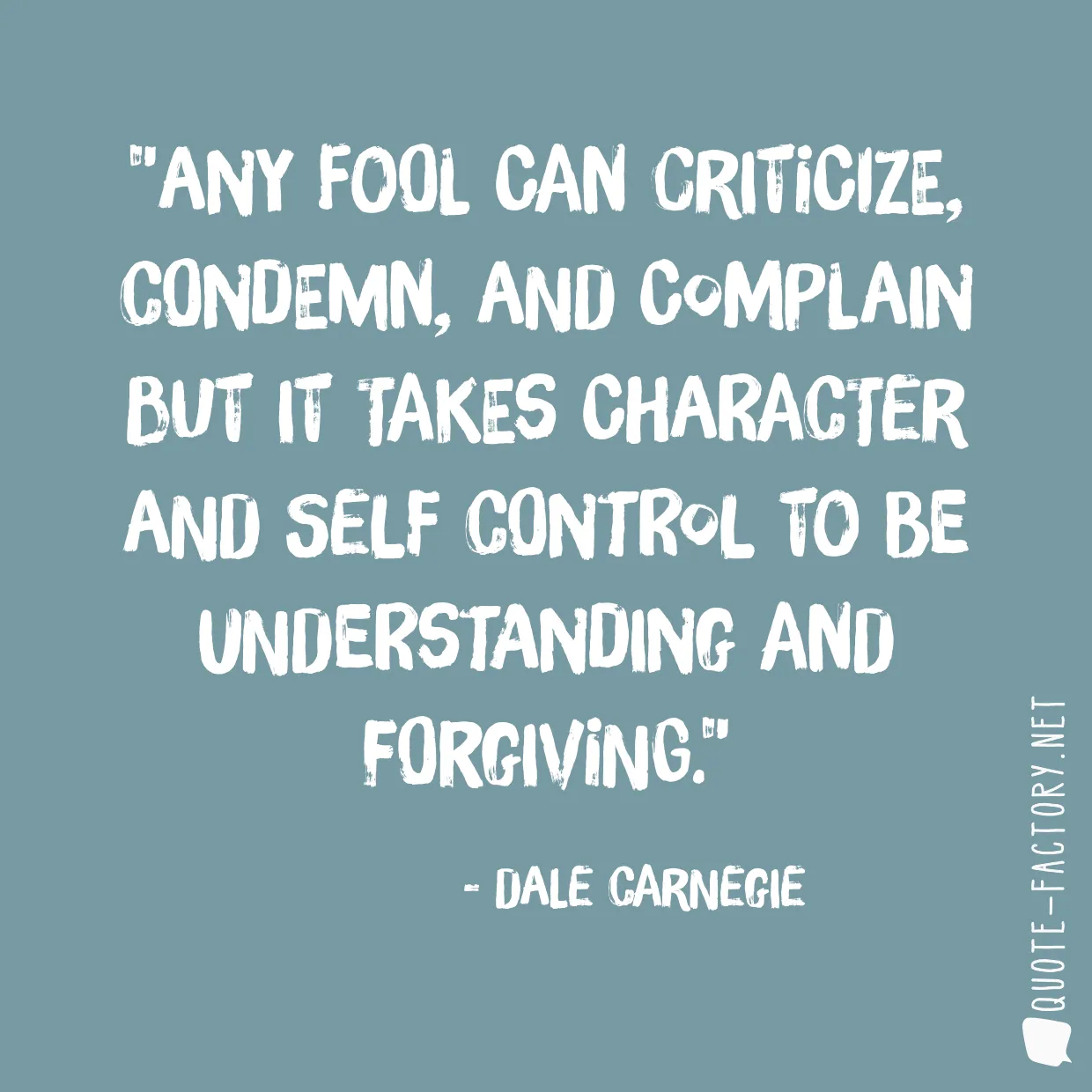 Any fool can criticize, condemn, and complain but it takes character and self control to be understanding and forgiving.