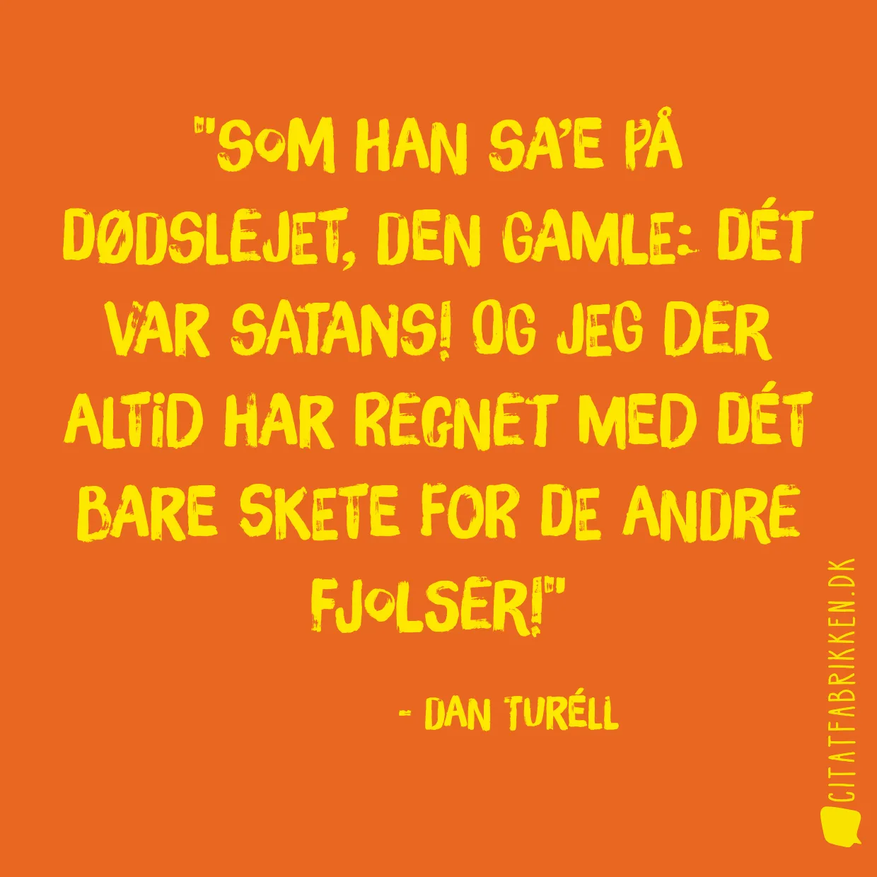 Som han sa’e på dødslejet, den Gamle: Dét var Satans! Og jeg der altid har regnet med dét bare skete for de andre fjolser!