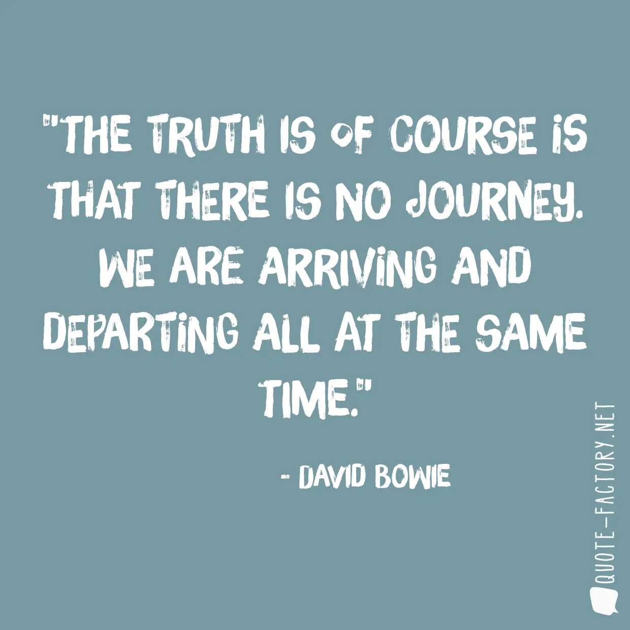 The truth is of course is that there is no journey. We are arriving and departing all at the same time.