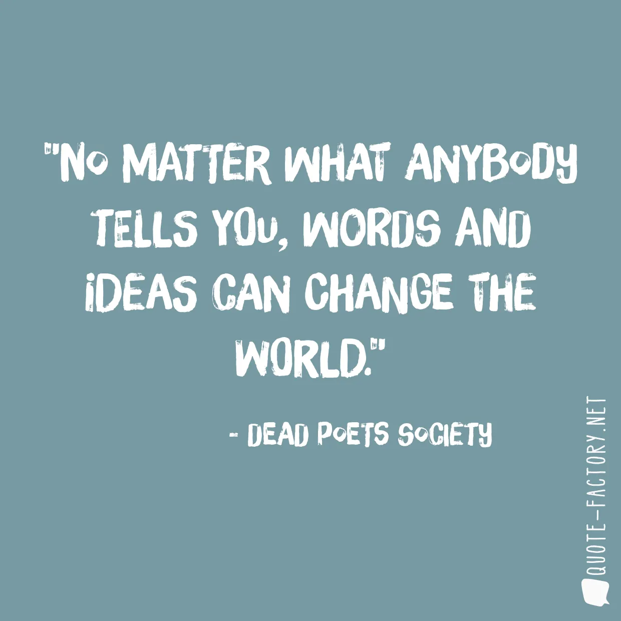 No matter what anybody tells you, words and ideas can change the world.