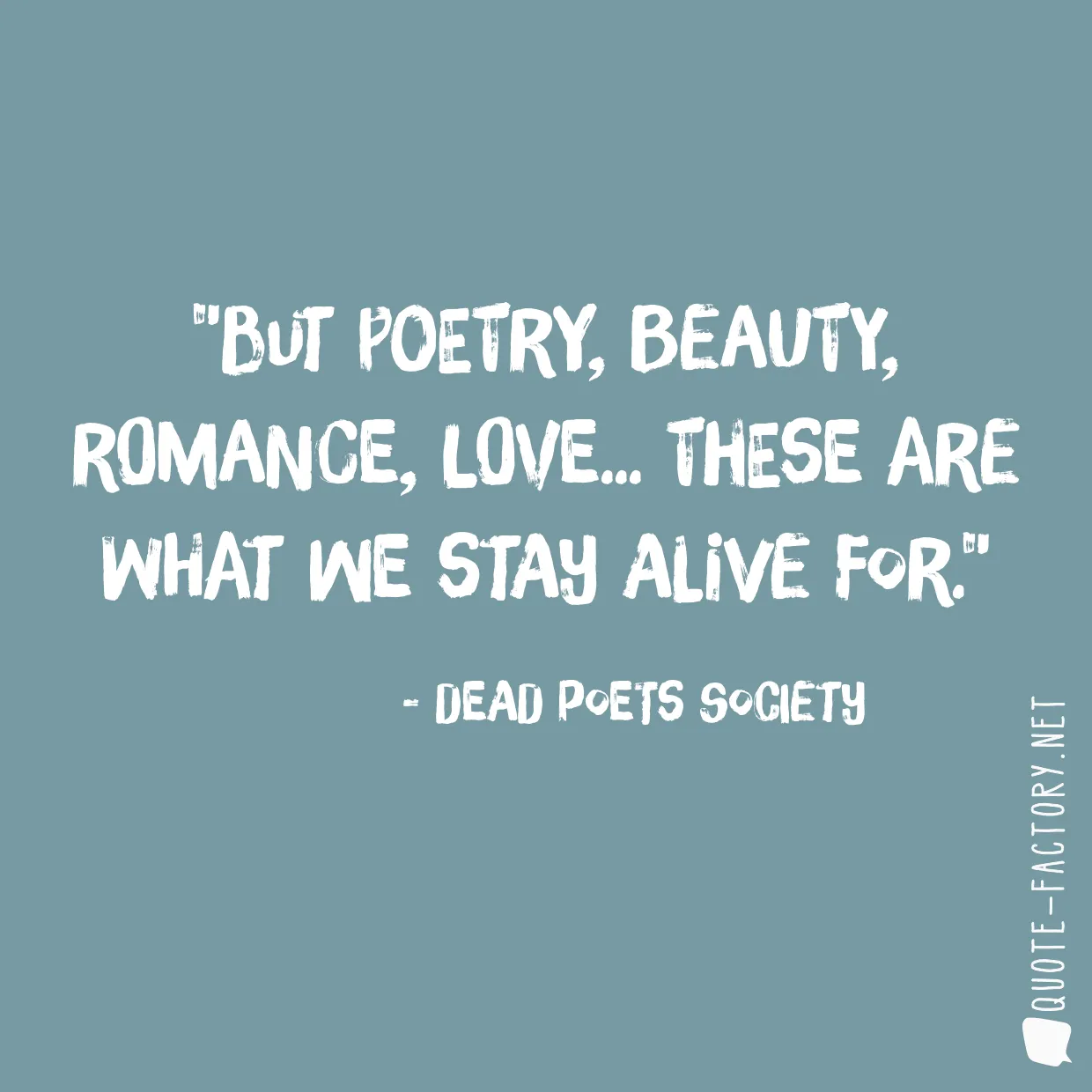 But poetry, beauty, romance, love... these are what we stay alive for.