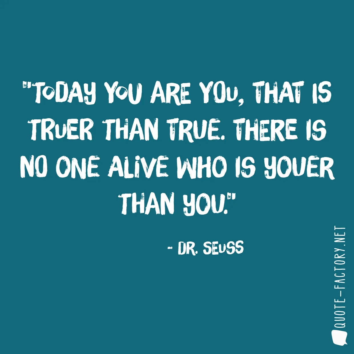 Today you are You, that is truer than true. There is no one alive who is Youer than You.