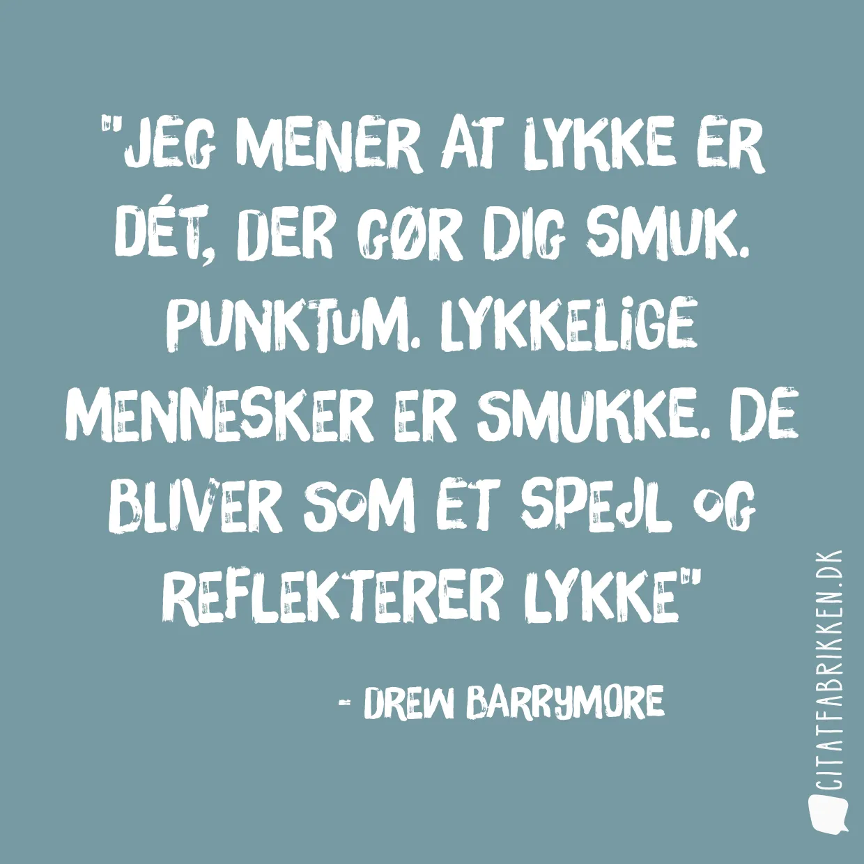 Jeg mener at lykke er dét, der gør dig smuk. Punktum. Lykkelige mennesker er smukke. De bliver som et spejl og reflekterer lykke