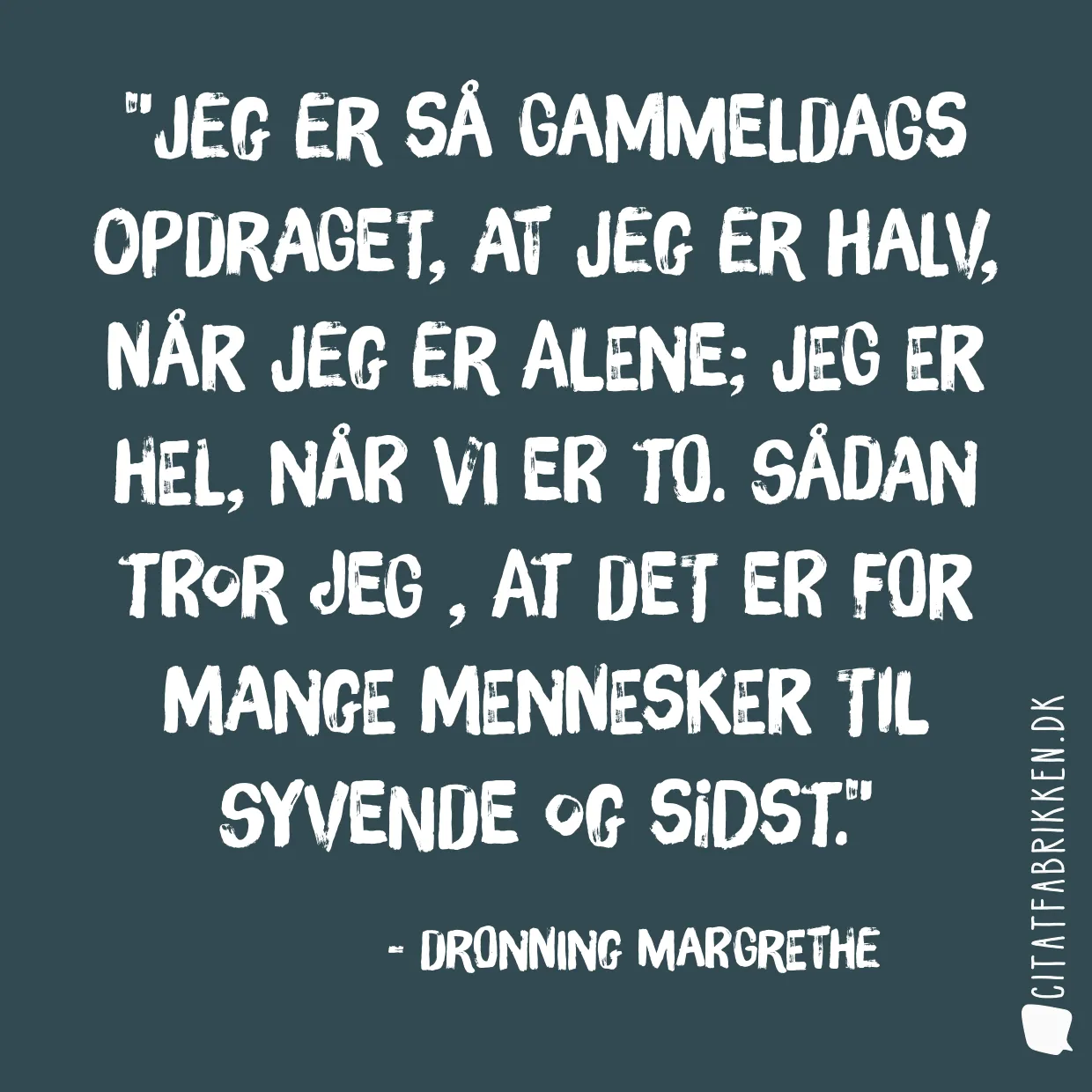 Jeg er så gammeldags opdraget, at jeg er halv, når jeg er alene; Jeg er hel, når vi er to. Sådan tror jeg , at det er for mange mennesker til syvende og sidst.