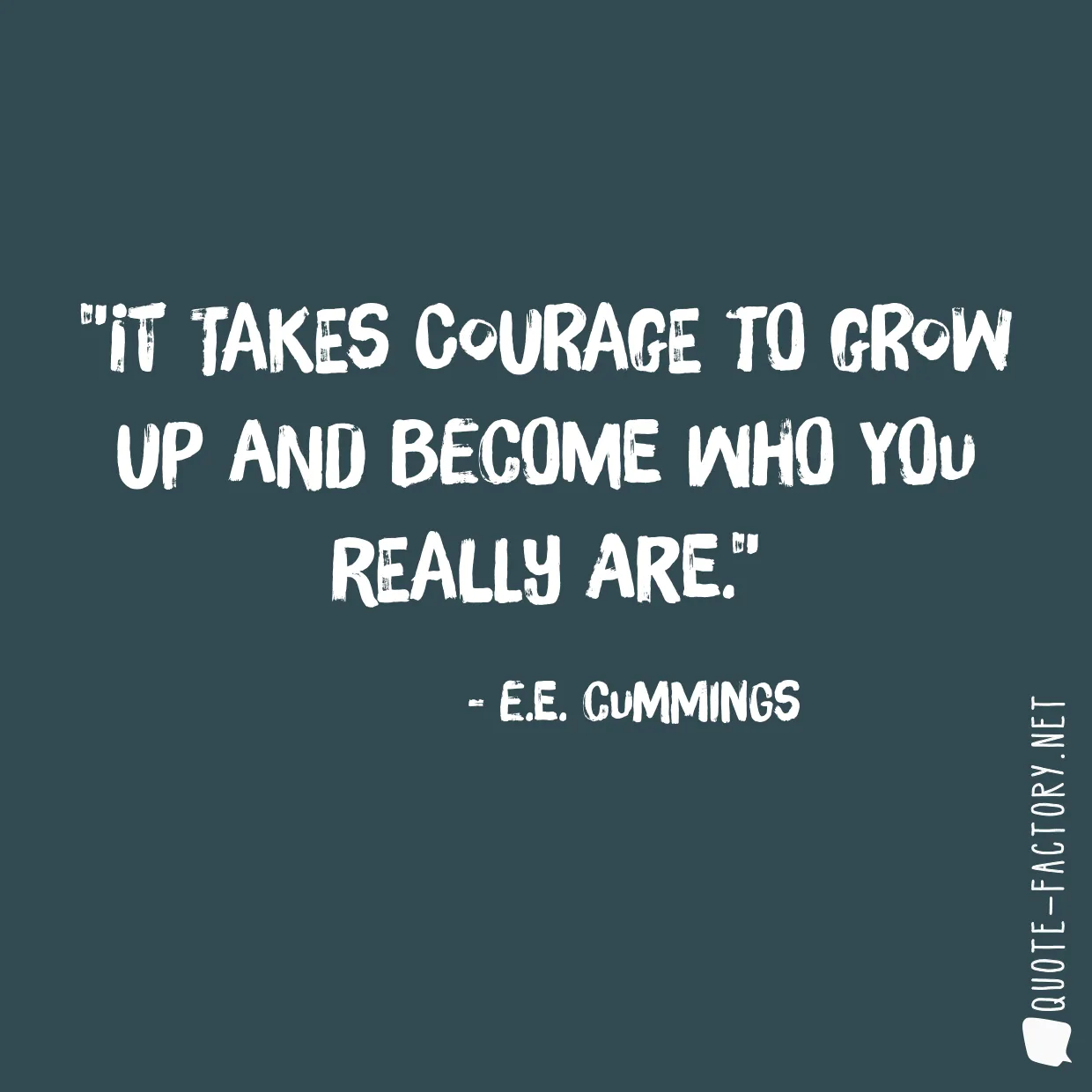 It takes courage to grow up and become who you really are.