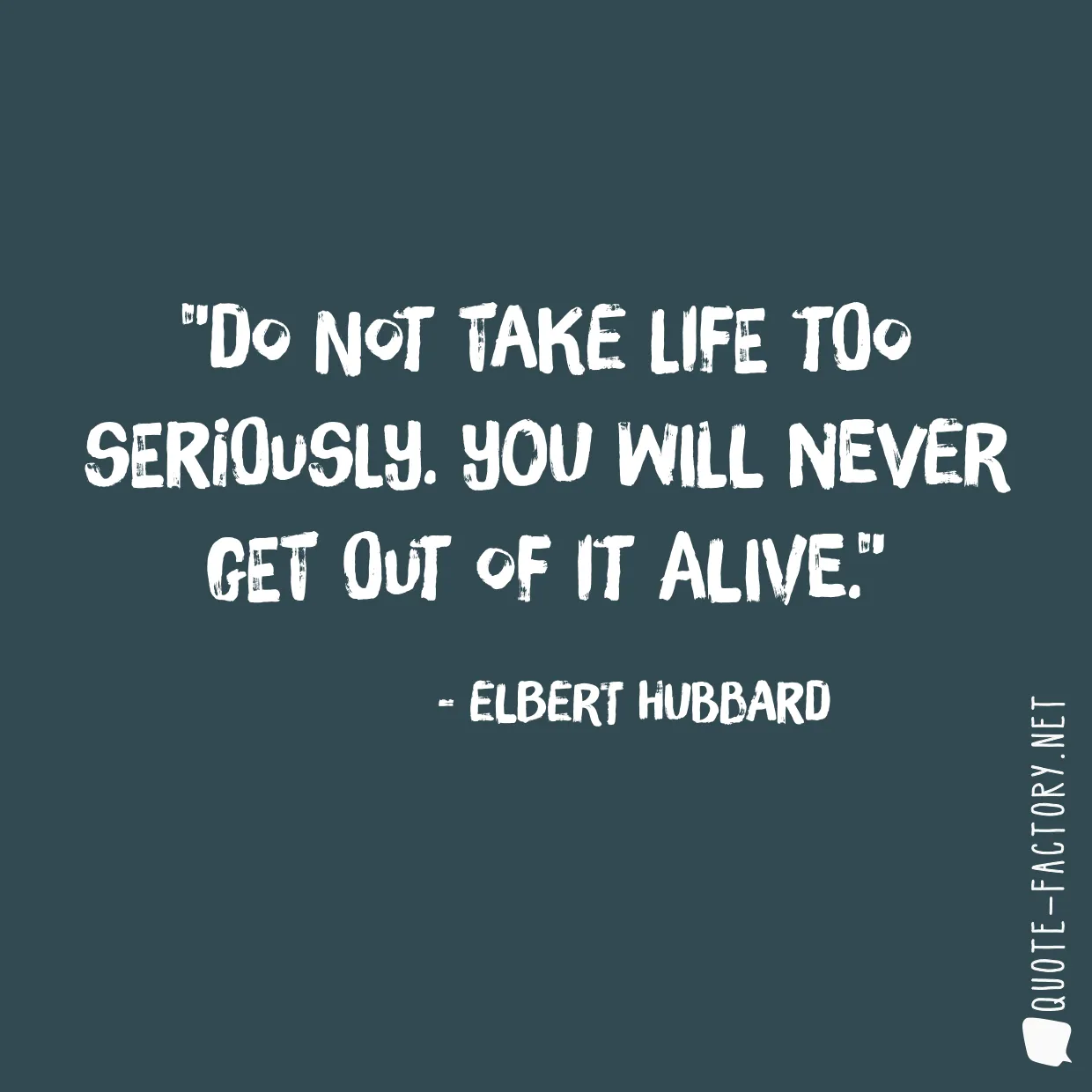 Do not take life too seriously. You will never get out of it alive.