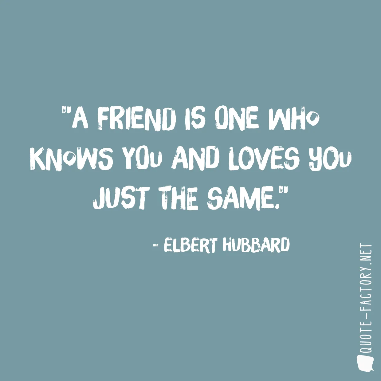 A friend is one who knows you and loves you just the same.