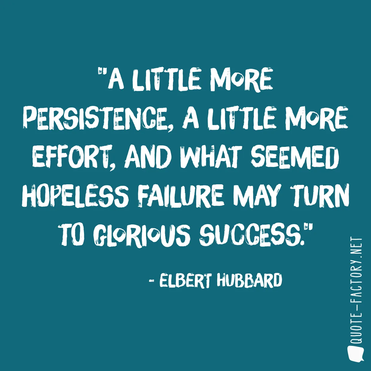 A little more persistence, a little more effort, and what seemed hopeless failure may turn to glorious success.