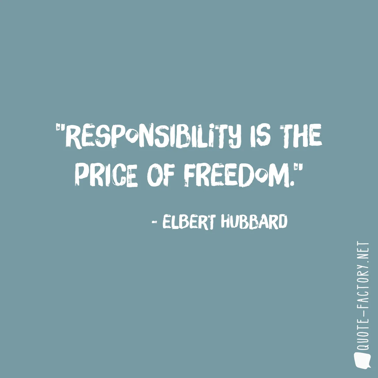 Responsibility is the price of freedom.