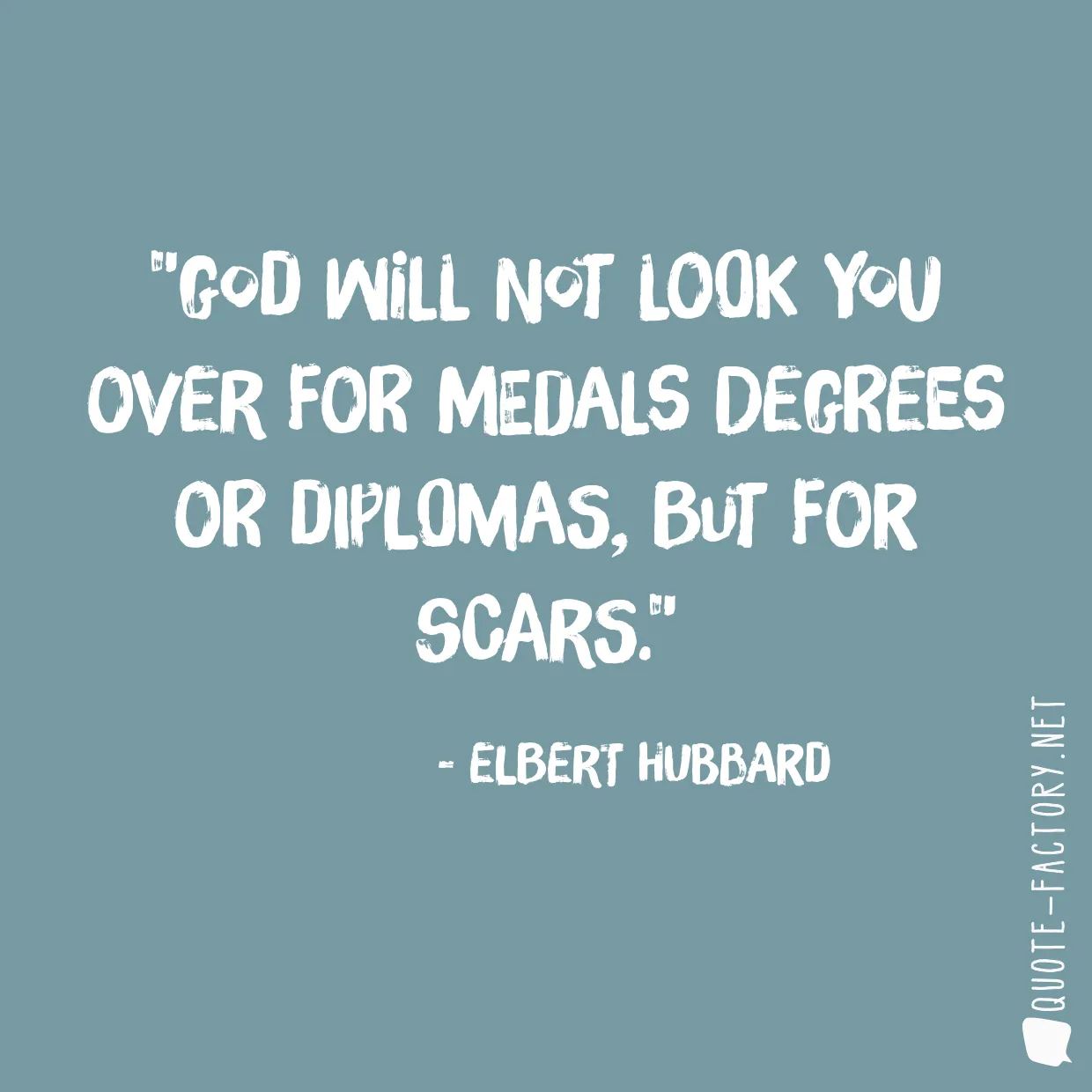 God will not look you over for medals degrees or diplomas, but for scars.