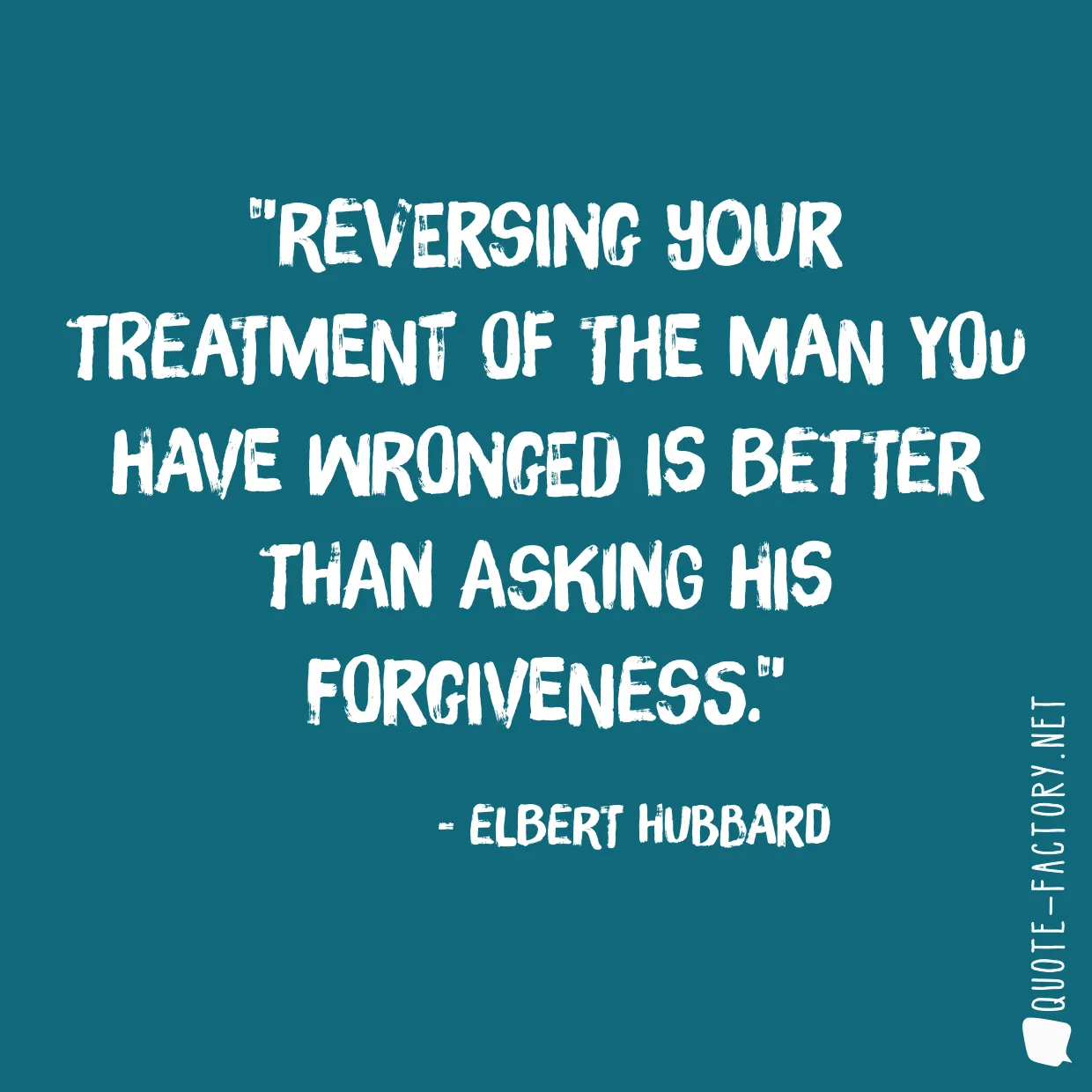 Reversing your treatment of the man you have wronged is better than asking his forgiveness.