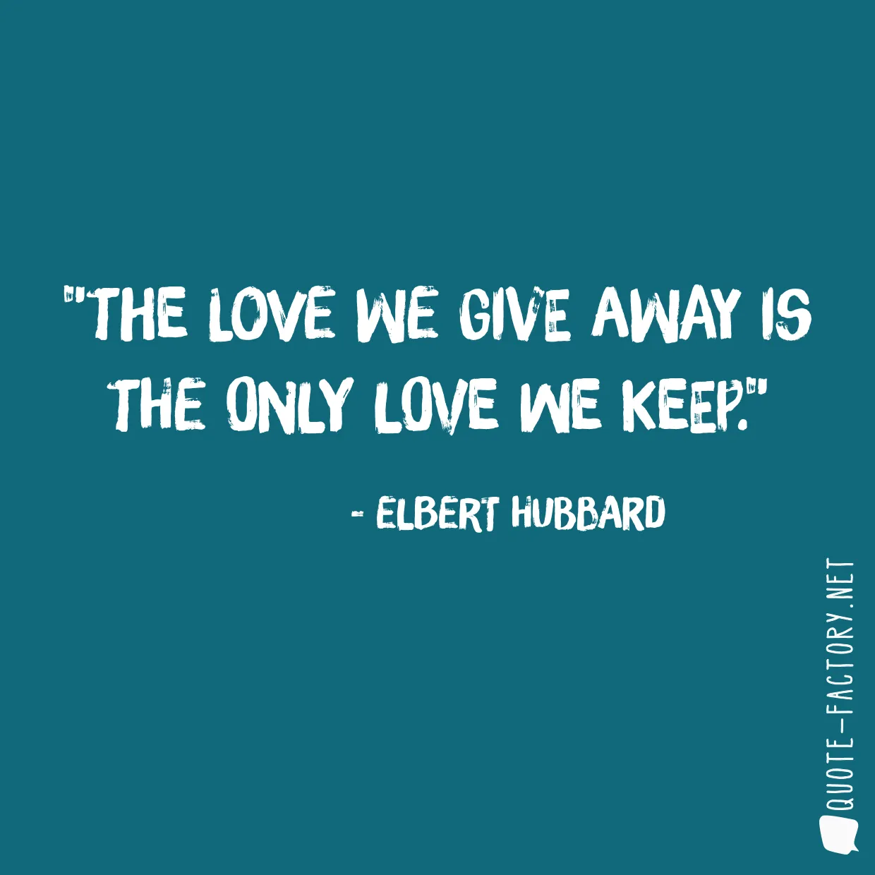 The love we give away is the only love we keep.