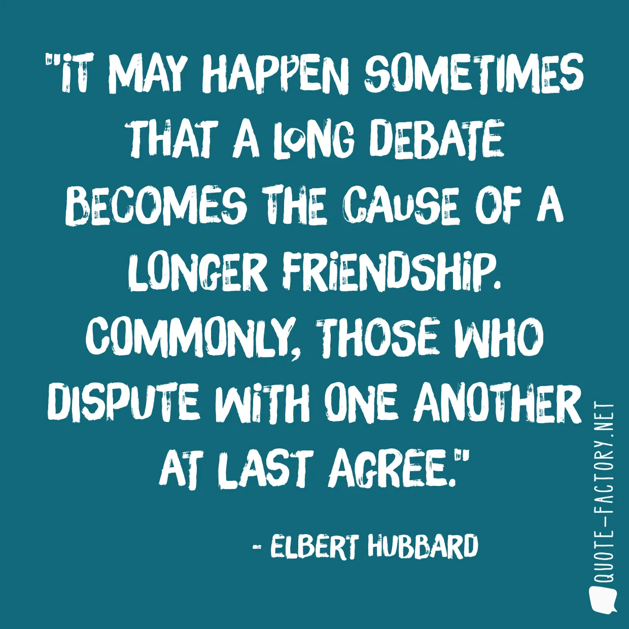 It may happen sometimes that a long debate becomes the cause of a longer friendship. Commonly, those who dispute with one another at last agree.