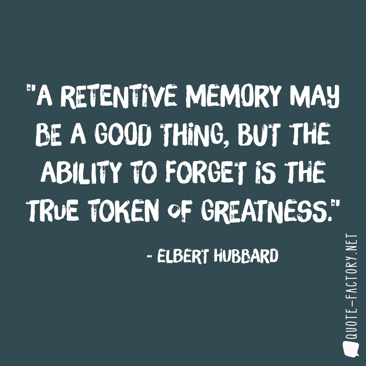 A retentive memory may be a good thing, but the ability to forget is the true token of greatness.