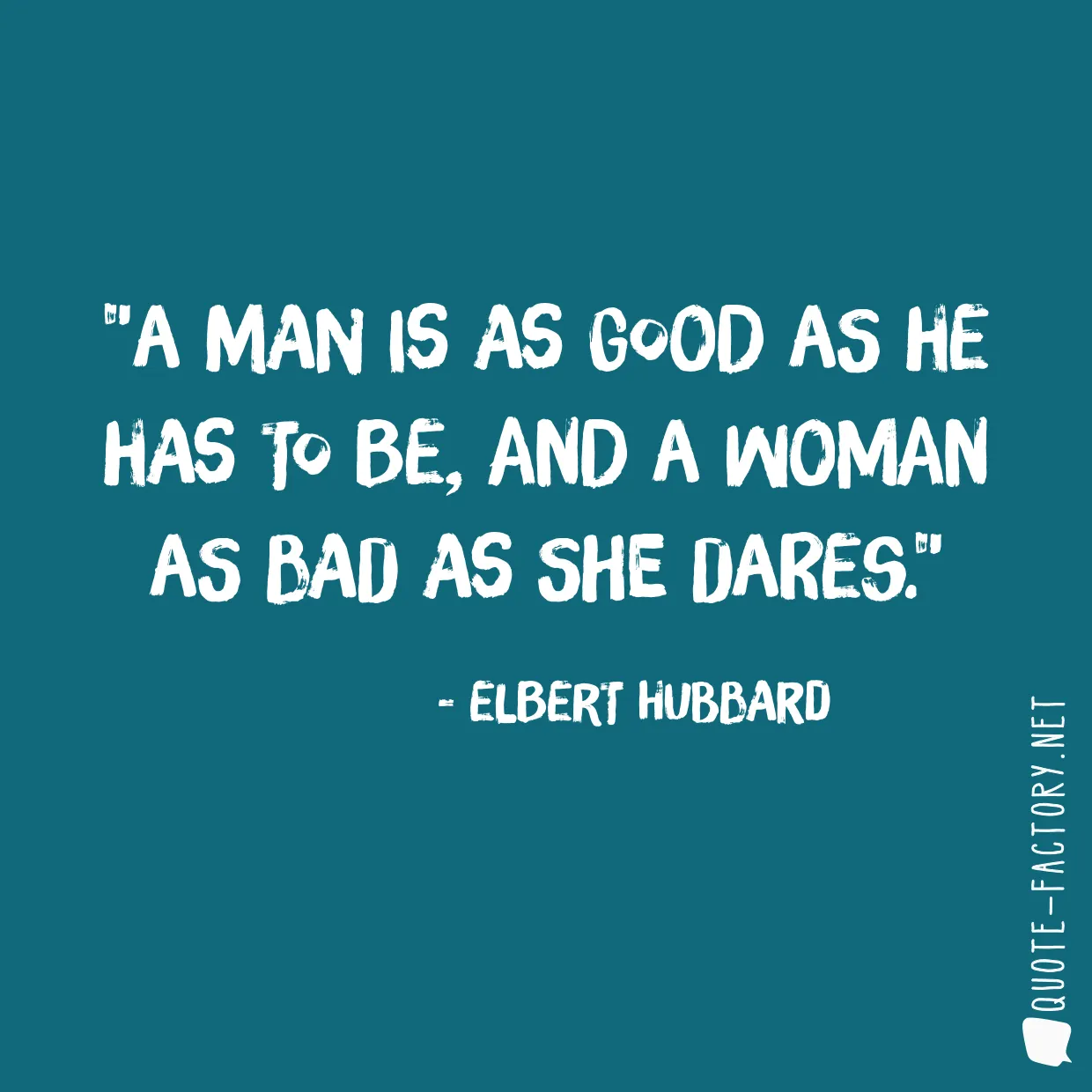 A man is as good as he has to be, and a woman as bad as she dares.