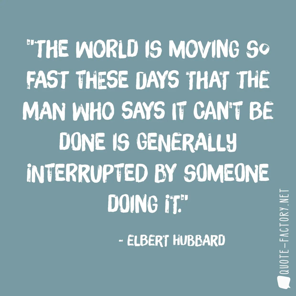 The world is moving so fast these days that the man who says it can't be done is generally interrupted by someone doing it.