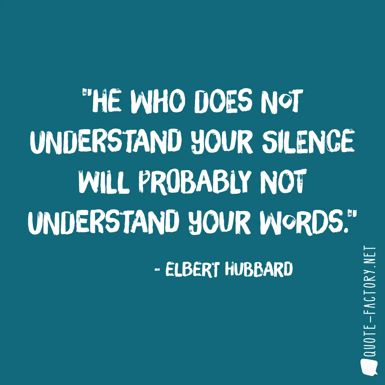 He who does not understand your silence will probably not understand your words.