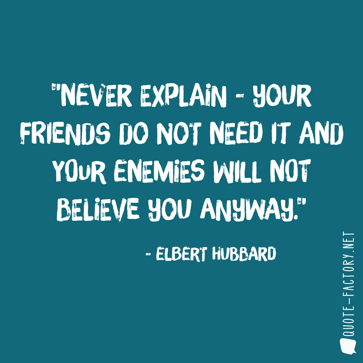 Never explain - your friends do not need it and your enemies will not believe you anyway.