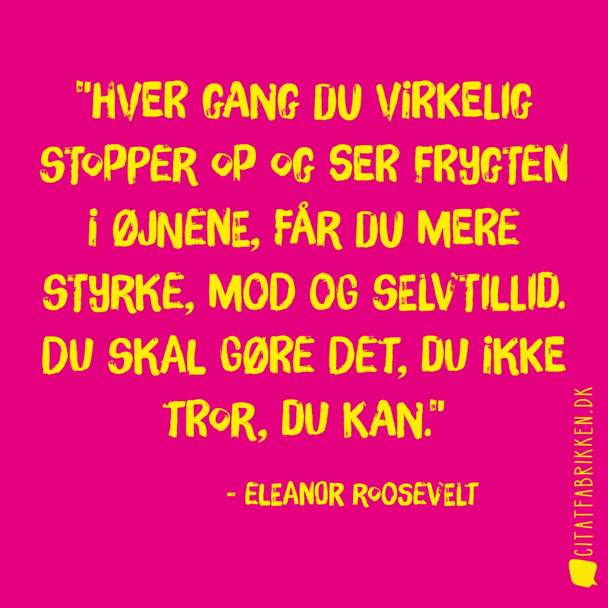 Hver gang du virkelig stopper op og ser frygten i øjnene, får du mere styrke, mod og selvtillid. Du skal gøre det, du ikke tror, du kan.