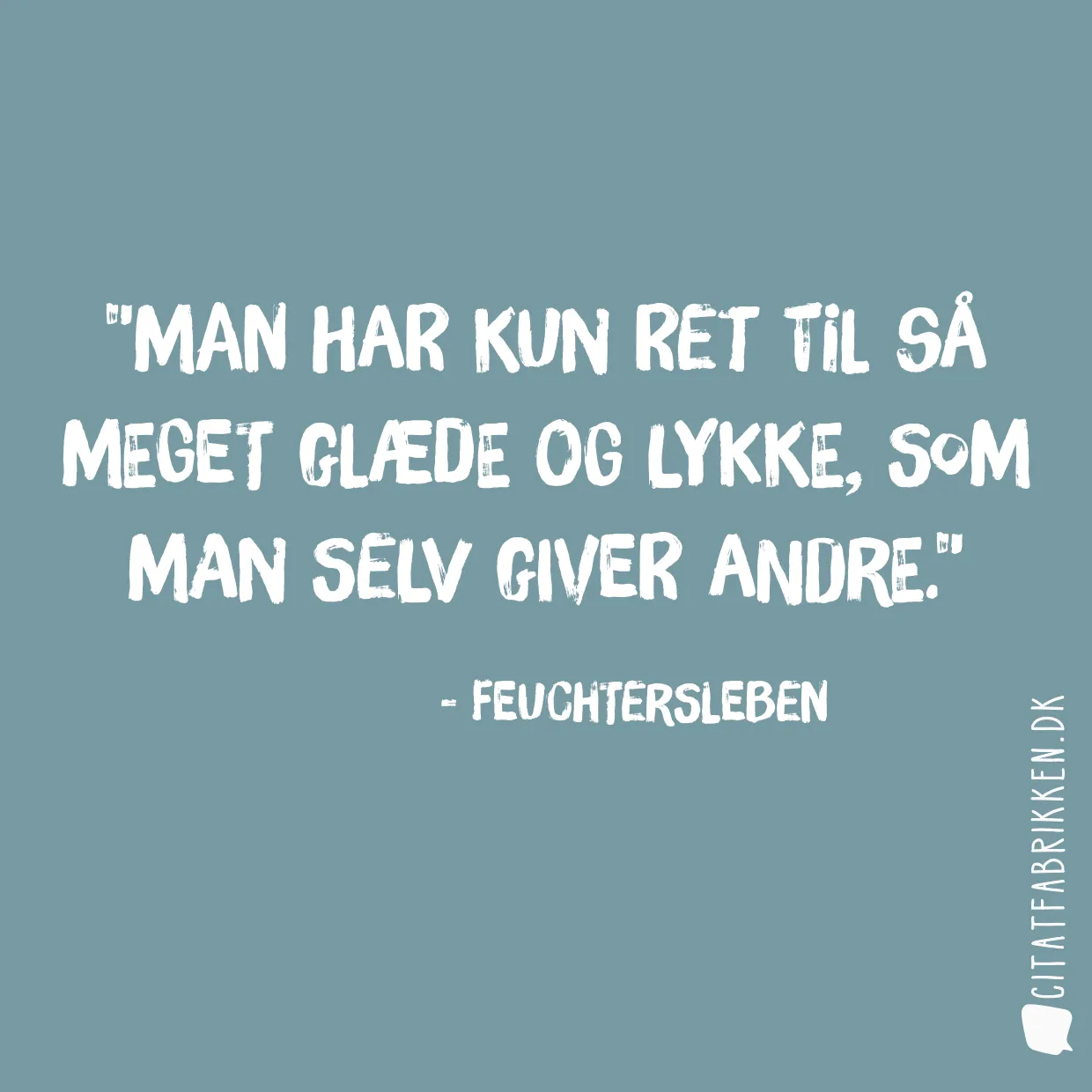 Man har kun ret til så meget glæde og lykke, som man selv giver andre.