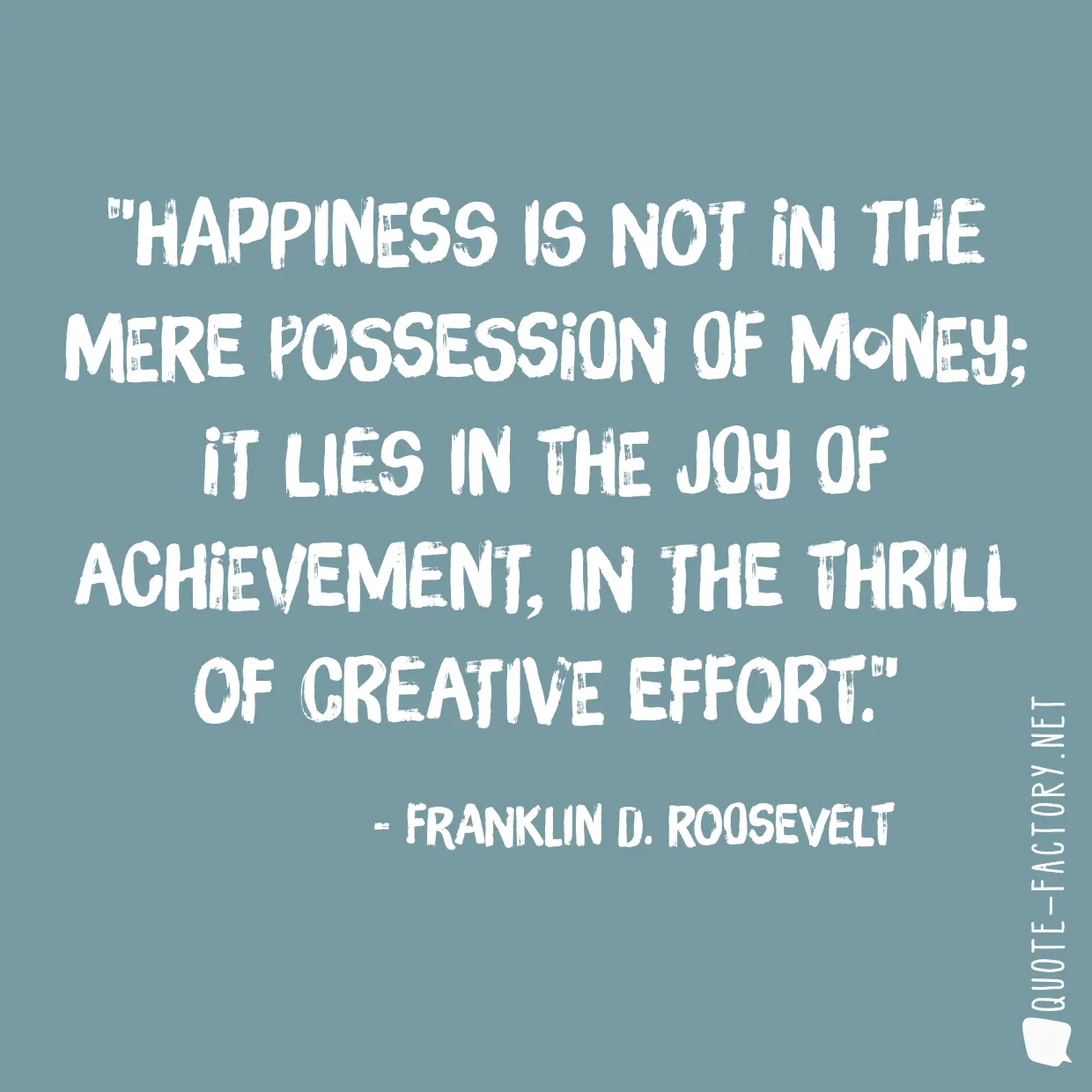 Happiness is not in the mere possession of money; it lies in the joy of achievement, in the thrill of creative effort.