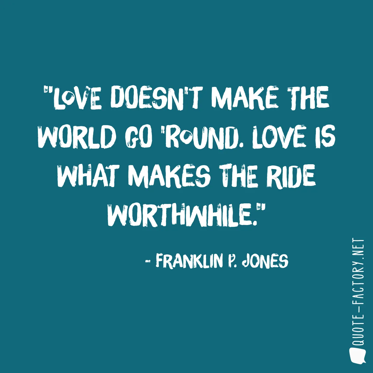 Love doesn't make the world go 'round. Love is what makes the ride worthwhile.