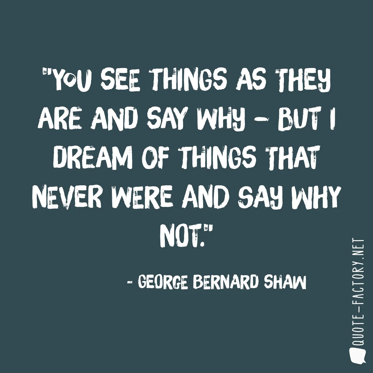 You see things as they are and say why – but I dream of things that never were and say why not.