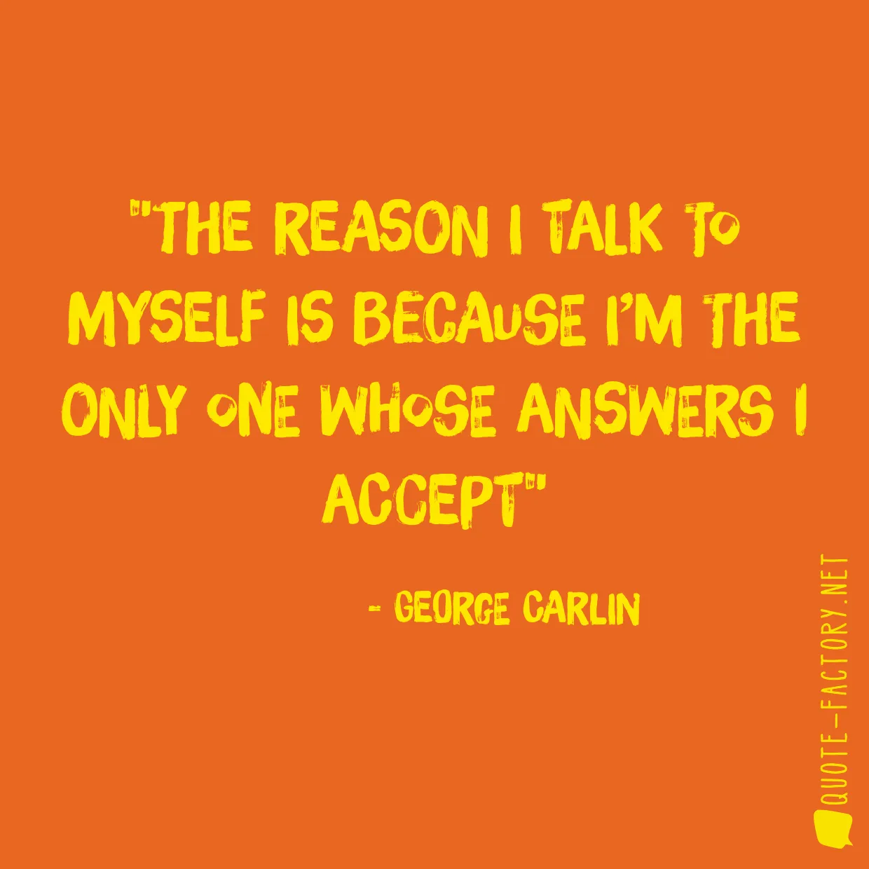 The reason I talk to myself is because I’m the only one whose answers I accept