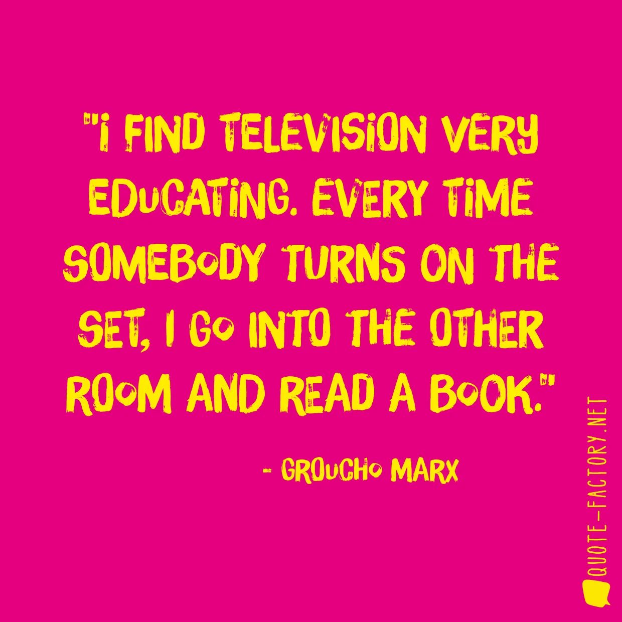 I find television very educating. Every time somebody turns on the set, I go into the other room and read a book.