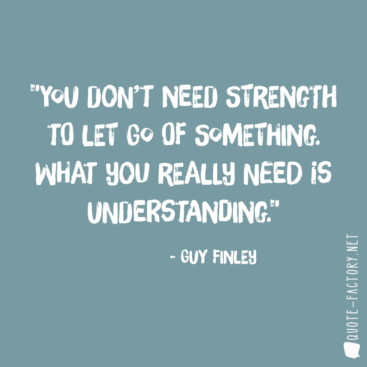 You don’t need strength to let go of something. What you really need is understanding.