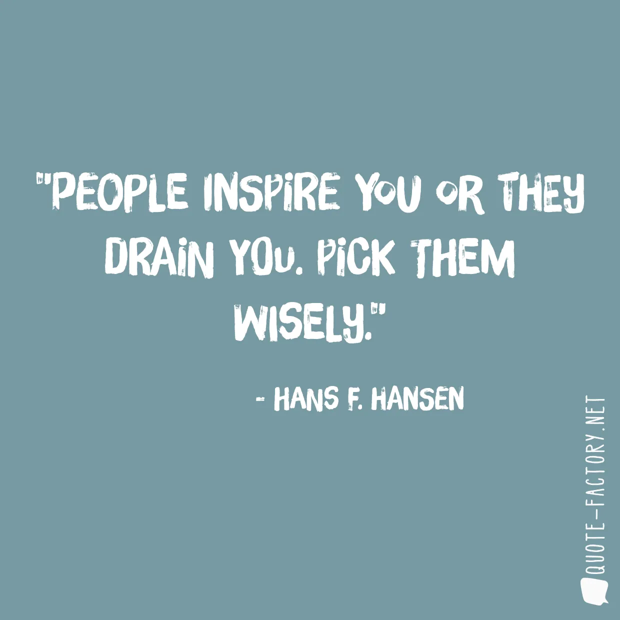 People inspire you or they drain you. Pick them wisely.