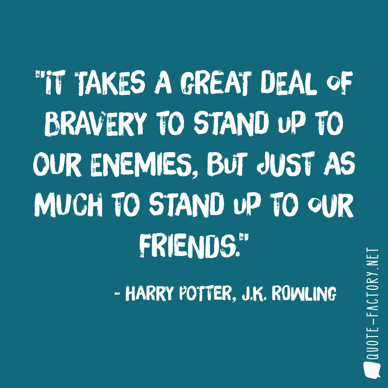 It takes a great deal of bravery to stand up to our enemies, but just as much to stand up to our friends.