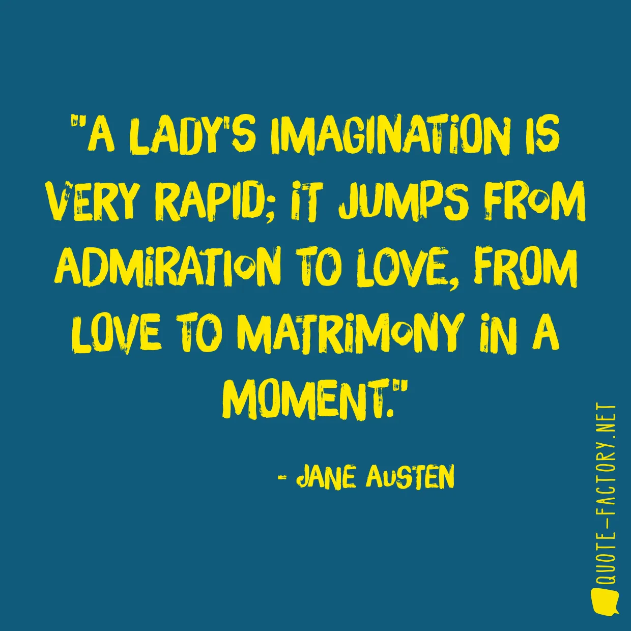 A lady's imagination is very rapid; it jumps from admiration to love, from love to matrimony in a moment.